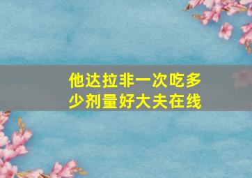 他达拉非一次吃多少剂量好大夫在线