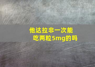 他达拉非一次能吃两粒5mg的吗