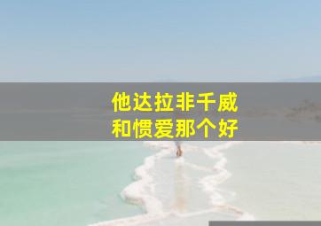 他达拉非千威和惯爱那个好