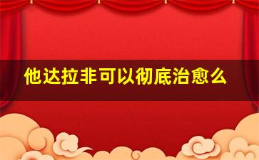 他达拉非可以彻底治愈么