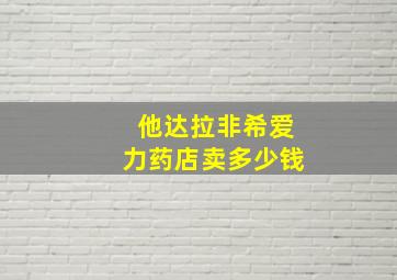 他达拉非希爱力药店卖多少钱