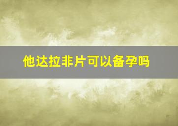 他达拉非片可以备孕吗