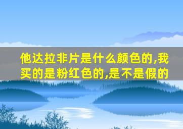 他达拉非片是什么颜色的,我买的是粉红色的,是不是假的