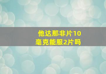 他达那非片10毫克能服2片吗