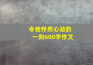 令我怦然心动的一刻600字作文