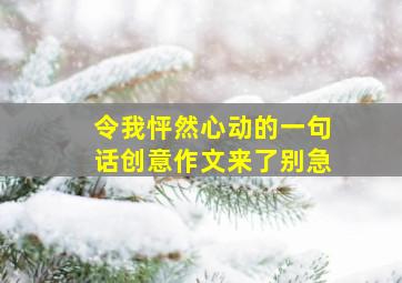 令我怦然心动的一句话创意作文来了别急