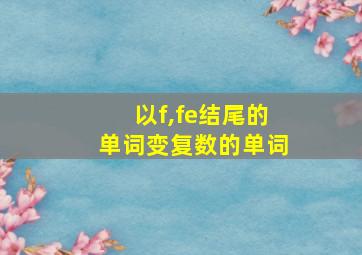 以f,fe结尾的单词变复数的单词