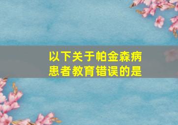 以下关于帕金森病患者教育错误的是