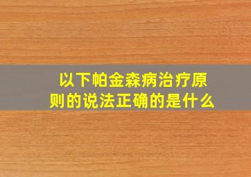 以下帕金森病治疗原则的说法正确的是什么