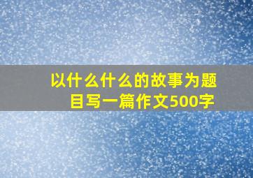 以什么什么的故事为题目写一篇作文500字