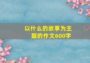 以什么的故事为主题的作文600字