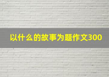 以什么的故事为题作文300