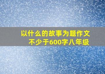 以什么的故事为题作文不少于600字八年级