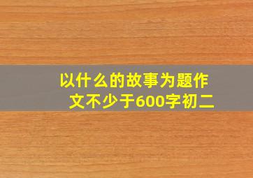 以什么的故事为题作文不少于600字初二