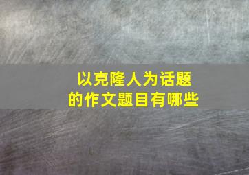 以克隆人为话题的作文题目有哪些