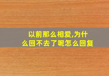 以前那么相爱,为什么回不去了呢怎么回复