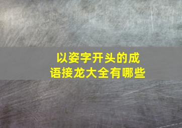 以姿字开头的成语接龙大全有哪些