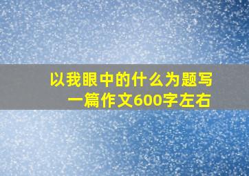 以我眼中的什么为题写一篇作文600字左右