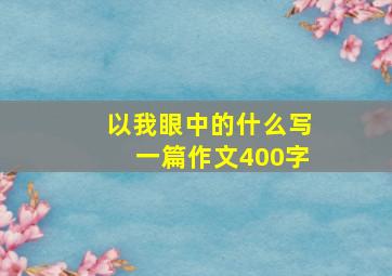 以我眼中的什么写一篇作文400字