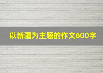 以新疆为主题的作文600字