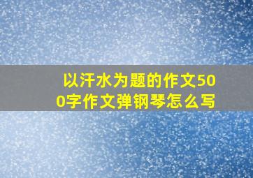 以汗水为题的作文500字作文弹钢琴怎么写