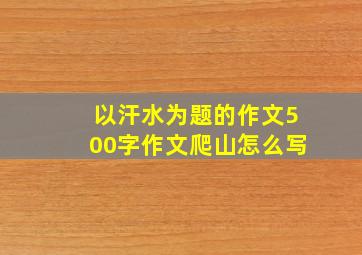 以汗水为题的作文500字作文爬山怎么写