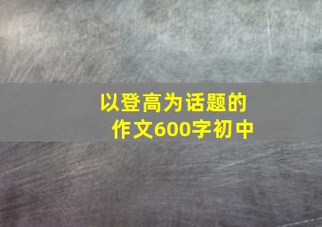 以登高为话题的作文600字初中