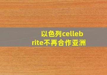 以色列cellebrite不再合作亚洲