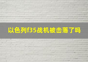 以色列f35战机被击落了吗