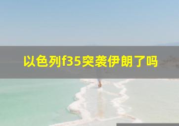 以色列f35突袭伊朗了吗