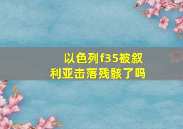 以色列f35被叙利亚击落残骸了吗