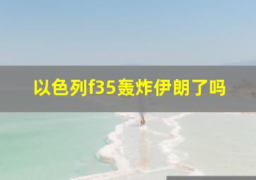 以色列f35轰炸伊朗了吗