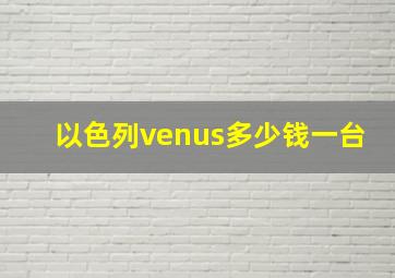 以色列venus多少钱一台