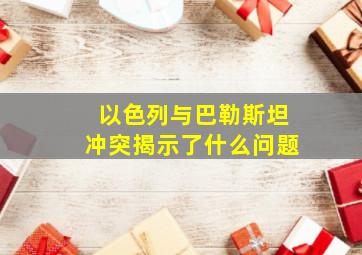 以色列与巴勒斯坦冲突揭示了什么问题