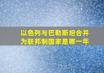 以色列与巴勒斯坦合并为联邦制国家是哪一年