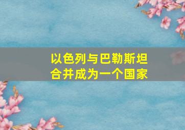 以色列与巴勒斯坦合并成为一个国家