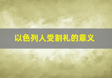 以色列人受割礼的意义