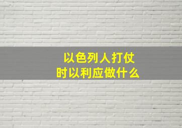 以色列人打仗时以利应做什么