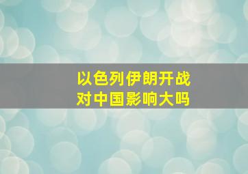 以色列伊朗开战对中国影响大吗