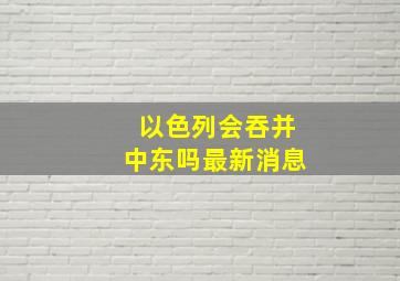 以色列会吞并中东吗最新消息