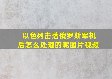 以色列击落俄罗斯军机后怎么处理的呢图片视频