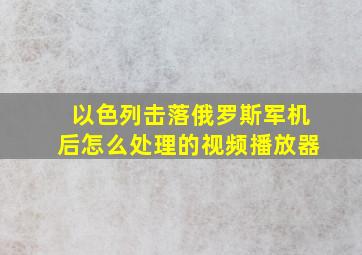 以色列击落俄罗斯军机后怎么处理的视频播放器