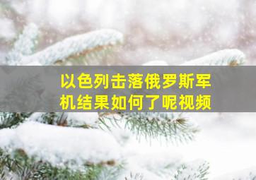 以色列击落俄罗斯军机结果如何了呢视频