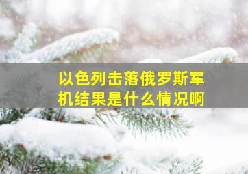 以色列击落俄罗斯军机结果是什么情况啊