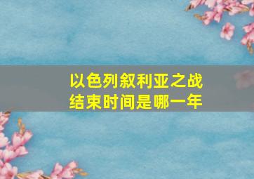 以色列叙利亚之战结束时间是哪一年