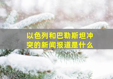 以色列和巴勒斯坦冲突的新闻报道是什么