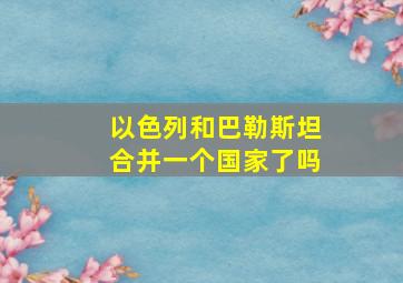 以色列和巴勒斯坦合并一个国家了吗