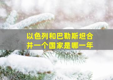 以色列和巴勒斯坦合并一个国家是哪一年