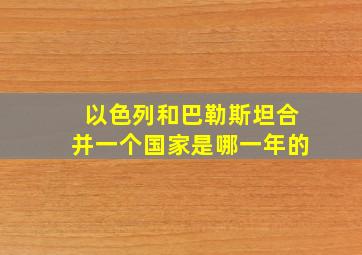 以色列和巴勒斯坦合并一个国家是哪一年的