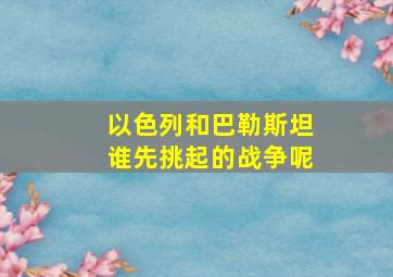 以色列和巴勒斯坦谁先挑起的战争呢